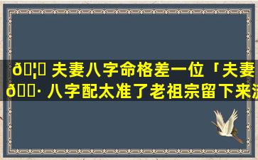 🦋 夫妻八字命格差一位「夫妻 🕷 八字配太准了老祖宗留下来流传至今」